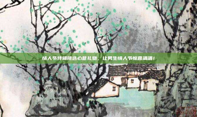 情人节特辑挑选心意礼物，让男生情人节惊喜满满！