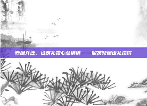 新屋乔迁，选对礼物心意满满——朋友新屋送礼指南