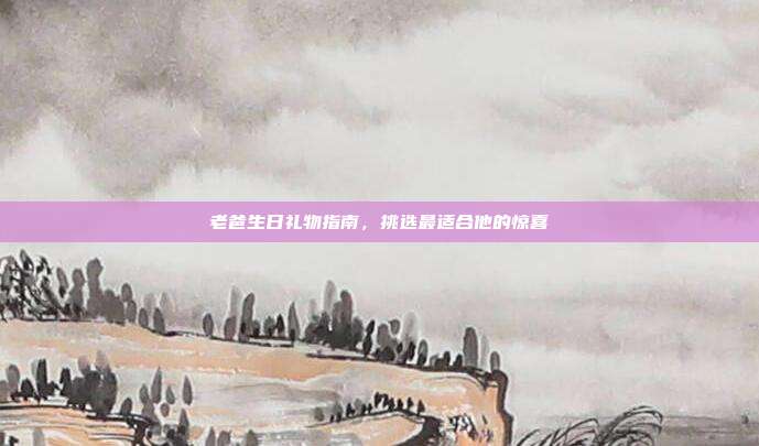 老爸生日礼物指南，挑选最适合他的惊喜