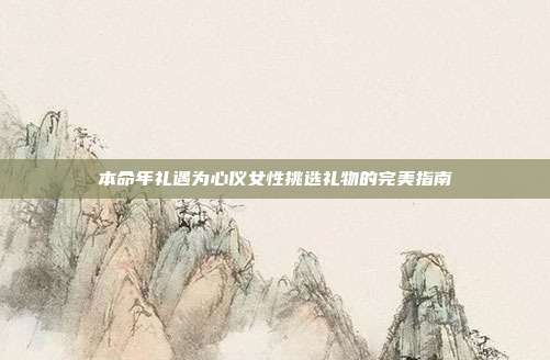 本命年礼遇为心仪女性挑选礼物的完美指南