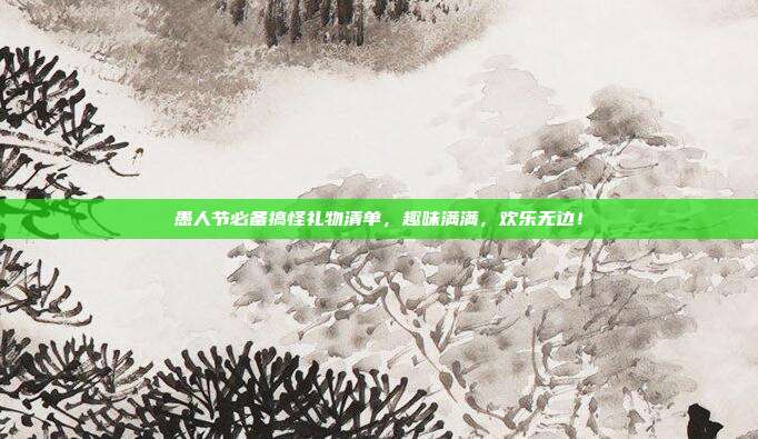 愚人节必备搞怪礼物清单，趣味满满，欢乐无边！
