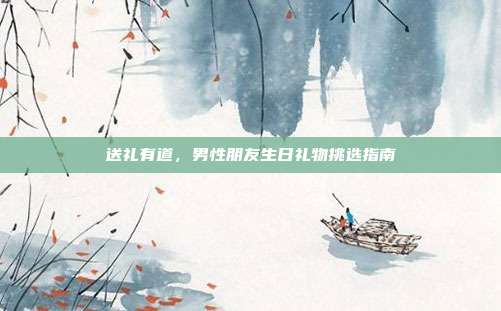 送礼有道，男性朋友生日礼物挑选指南