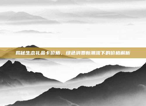 揭秘生态礼品卡价格，绿色消费新潮流下的价格解析