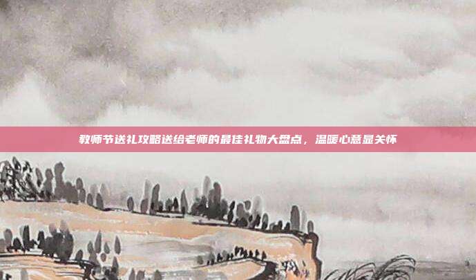 教师节送礼攻略送给老师的最佳礼物大盘点，温暖心意显关怀