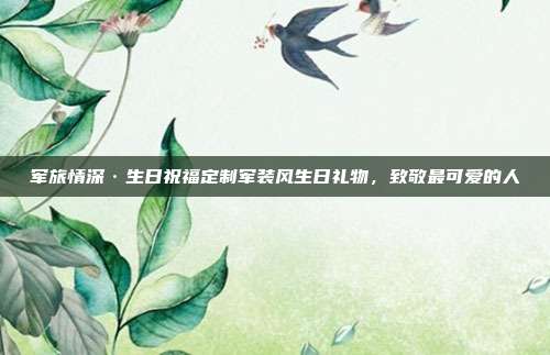 军旅情深·生日祝福定制军装风生日礼物，致敬最可爱的人