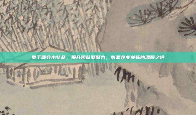 员工聚会小礼品，提升团队凝聚力，彰显企业关怀的温馨之选
