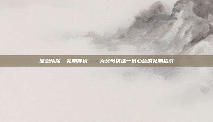 感恩情深，礼物传情——为父母挑选一份心意的礼物指南