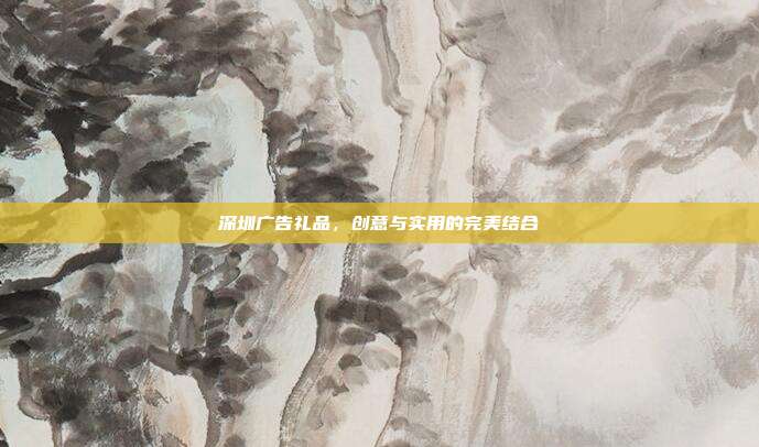 深圳广告礼品，创意与实用的完美结合