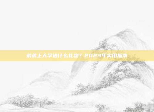 弟弟上大学送什么礼物？2023年实用指南