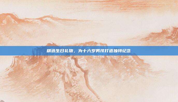 精选生日礼物，为十六岁男孩打造独特纪念