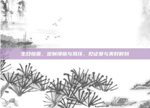 生日惊喜，定制项链与耳环，见证爱与美好时刻