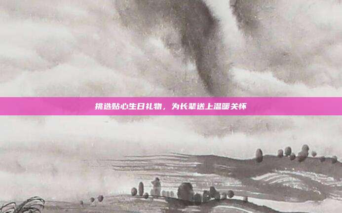 挑选贴心生日礼物，为长辈送上温暖关怀