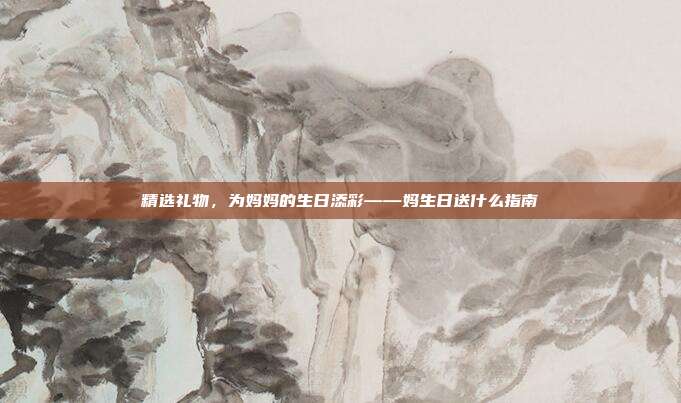 精选礼物，为妈妈的生日添彩——妈生日送什么指南