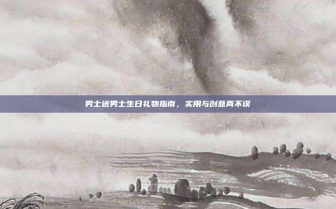 男士送男士生日礼物指南，实用与创意两不误