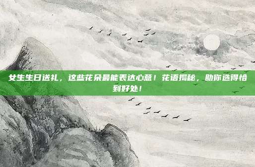 女生生日送礼，这些花朵最能表达心意！花语揭秘，助你选得恰到好处！