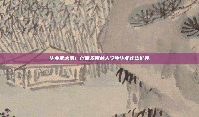毕业季必备！创意无限的大学生毕业礼物推荐