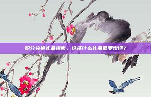 积分兑换礼品指南，选择什么礼品最受欢迎？