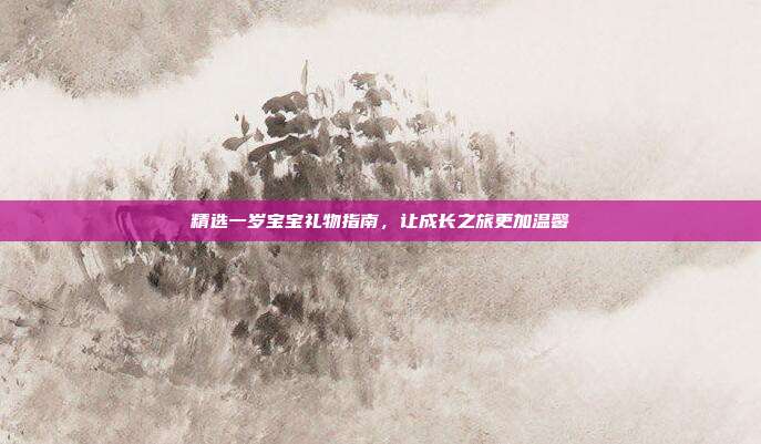 精选一岁宝宝礼物指南，让成长之旅更加温馨