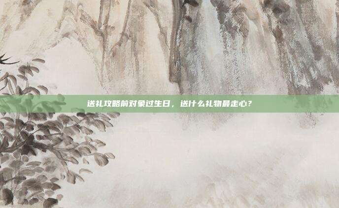 送礼攻略前对象过生日，送什么礼物最走心？