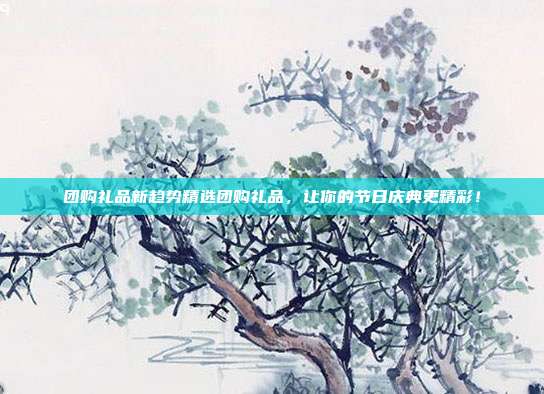 团购礼品新趋势精选团购礼品，让你的节日庆典更精彩！