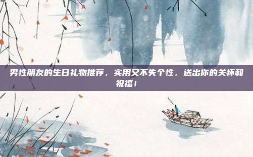 男性朋友的生日礼物推荐，实用又不失个性，送出你的关怀和祝福！