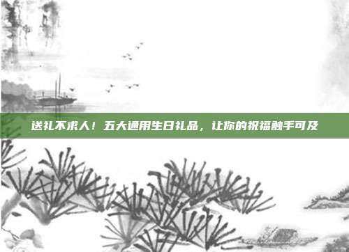 送礼不求人！五大通用生日礼品，让你的祝福触手可及