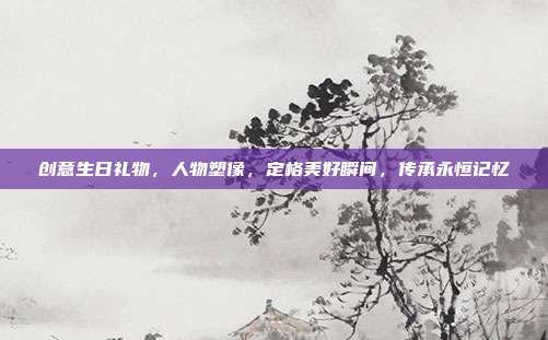 创意生日礼物，人物塑像，定格美好瞬间，传承永恒记忆