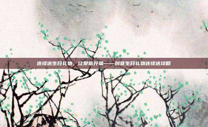 连续送生日礼物，让爱意升温——创意生日礼物连续送攻略