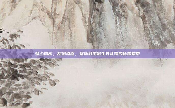 贴心闺蜜，甜蜜惊喜，挑选好闺蜜生日礼物的秘籍指南