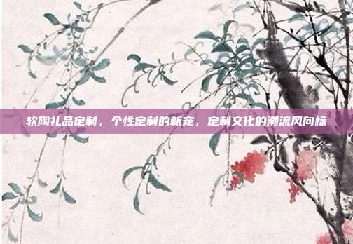 软陶礼品定制，个性定制的新宠，定制文化的潮流风向标