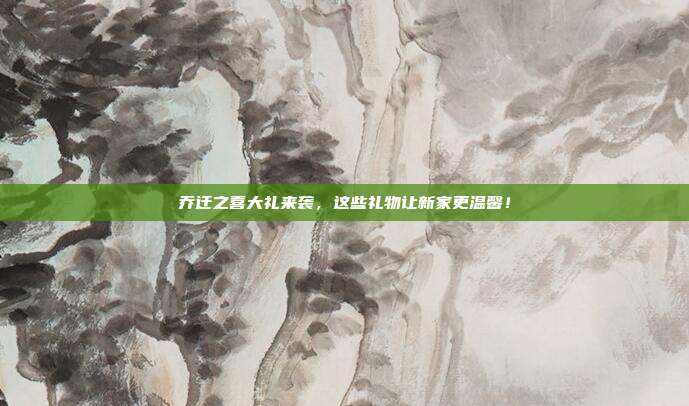乔迁之喜大礼来袭，这些礼物让新家更温馨！