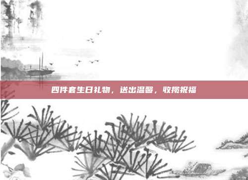 四件套生日礼物，送出温馨，收揽祝福