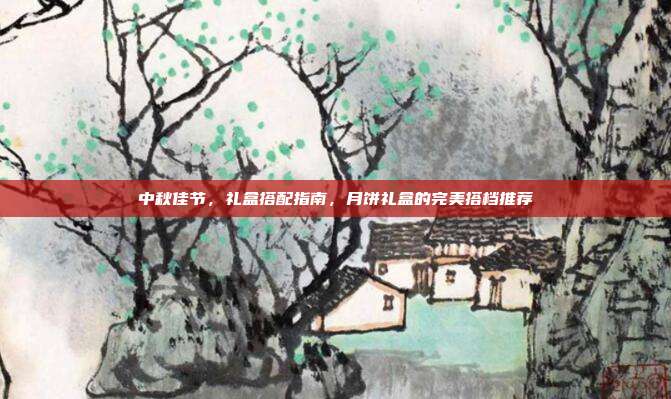 中秋佳节，礼盒搭配指南，月饼礼盒的完美搭档推荐