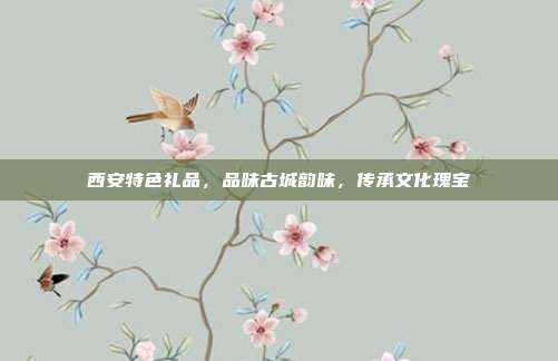 西安特色礼品，品味古城韵味，传承文化瑰宝