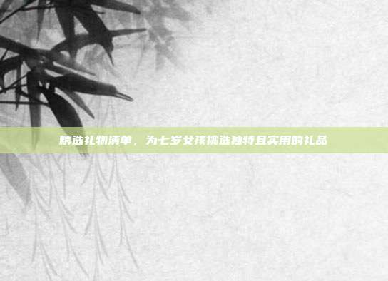 精选礼物清单，为七岁女孩挑选独特且实用的礼品