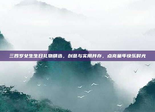 三四岁女生生日礼物精选，创意与实用并存，点亮童年快乐时光