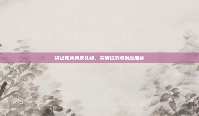 挑选完美男友礼物，实用指南与创意推荐
