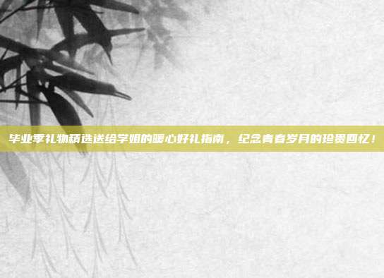 毕业季礼物精选送给学姐的暖心好礼指南，纪念青春岁月的珍贵回忆！