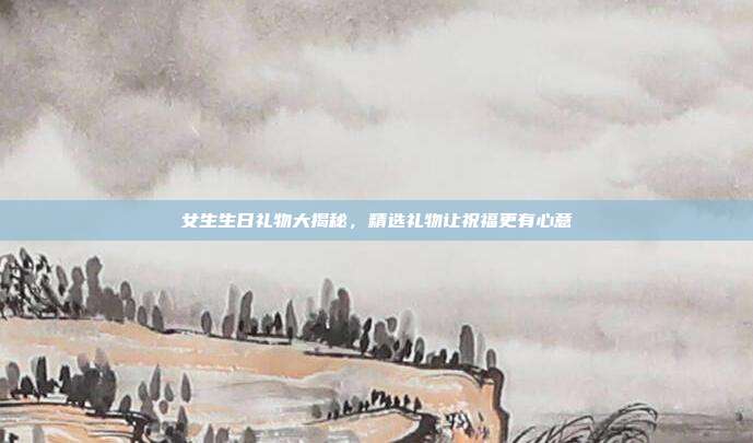 女生生日礼物大揭秘，精选礼物让祝福更有心意