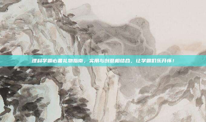 理科学霸必备礼物指南，实用与创意相结合，让学霸们乐开怀！