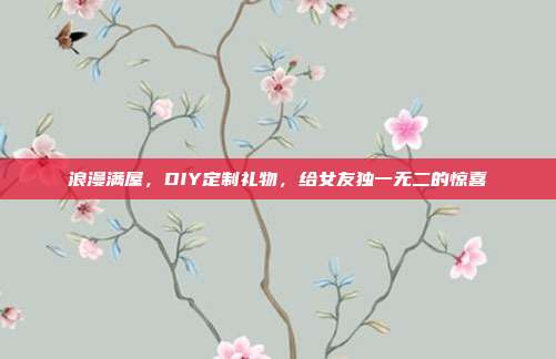 浪漫满屋，DIY定制礼物，给女友独一无二的惊喜