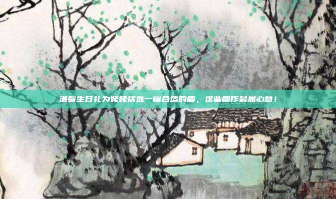 温馨生日礼为姥姥挑选一幅合适的画，这些画作最显心意！