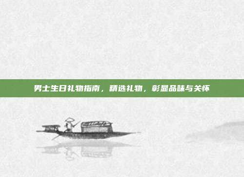 男士生日礼物指南，精选礼物，彰显品味与关怀