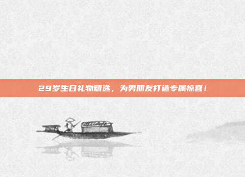 29岁生日礼物精选，为男朋友打造专属惊喜！