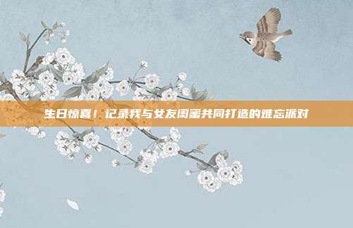 生日惊喜！记录我与女友闺蜜共同打造的难忘派对