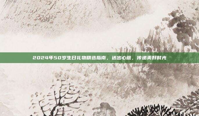 2024年50岁生日礼物精选指南，送出心意，传递美好时光
