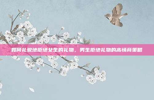 如何礼貌地拒绝女生的礼物，男生拒绝礼物的高情商策略