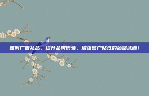 定制广告礼品，提升品牌形象，增强客户粘性的秘密武器！