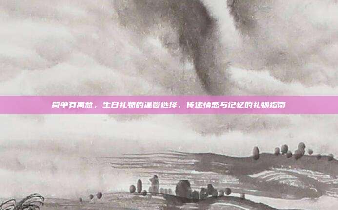 简单有寓意，生日礼物的温馨选择，传递情感与记忆的礼物指南