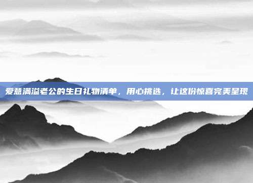 爱意满溢老公的生日礼物清单，用心挑选，让这份惊喜完美呈现